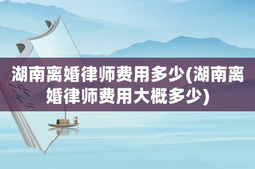 湖南離婚律師費(fèi)用多少(湖南離婚律師費(fèi)用大概多少)