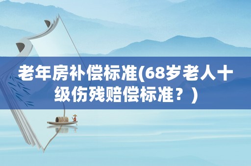 老年房補(bǔ)償標(biāo)準(zhǔn)(68歲老人十級(jí)傷殘賠償標(biāo)準(zhǔn)？)