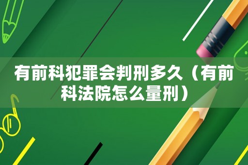 有前科犯罪會(huì)判刑多久（有前科法院怎么量刑）