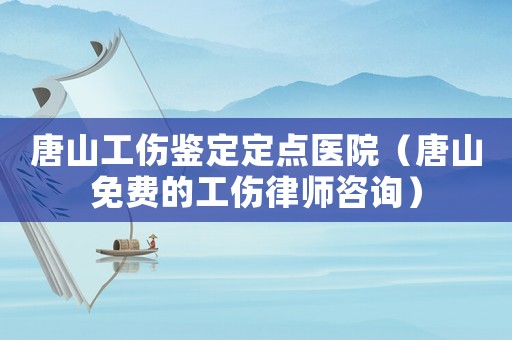 唐山工傷鑒定定點(diǎn)醫(yī)院（唐山免費(fèi)的工傷律師咨詢）