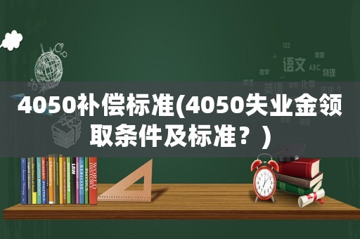 4050補償標準(4050失業(yè)金領取條件及標準？)
