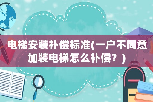 電梯安裝補(bǔ)償標(biāo)準(zhǔn)(一戶不同意加裝電梯怎么補(bǔ)償？)