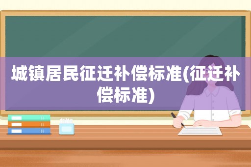 城鎮(zhèn)居民征遷補償標準(征遷補償標準)