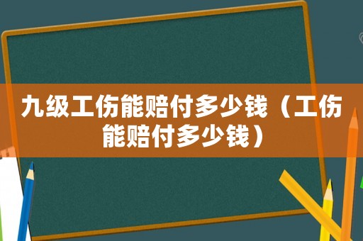 九級(jí)工傷能賠付多少錢（工傷能賠付多少錢）