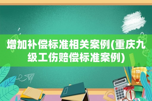 增加補償標(biāo)準(zhǔn)相關(guān)案例(重慶九級工傷賠償標(biāo)準(zhǔn)案例)