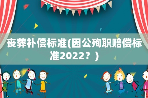 喪葬補(bǔ)償標(biāo)準(zhǔn)(因公殉職賠償標(biāo)準(zhǔn)2022？)
