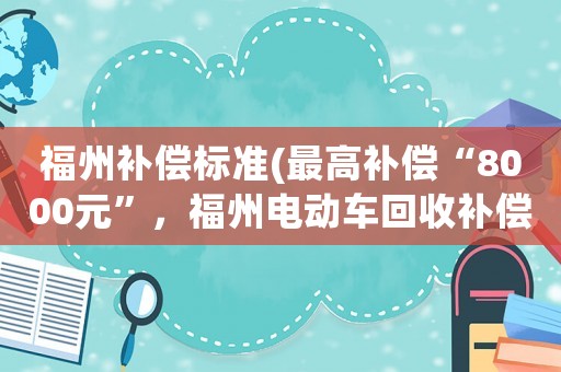 福州補(bǔ)償標(biāo)準(zhǔn)(最高補(bǔ)償“8000元”，福州電動(dòng)車回收補(bǔ)償標(biāo)準(zhǔn)這么定, 你怎么看)