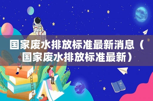 國(guó)家廢水排放標(biāo)準(zhǔn)最新消息（國(guó)家廢水排放標(biāo)準(zhǔn)最新）