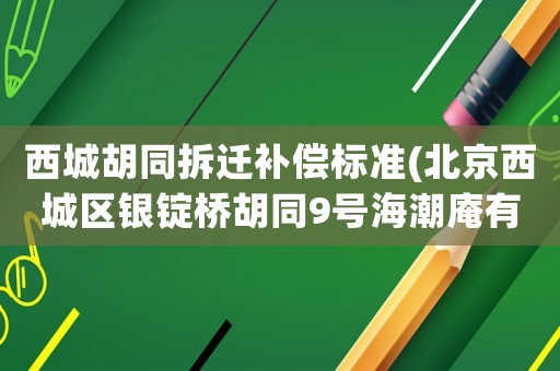西城胡同拆遷補(bǔ)償標(biāo)準(zhǔn)(北京西城區(qū)銀錠橋胡同9號海潮庵有騰退計(jì)劃嗎？)