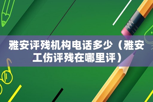 雅安評(píng)殘機(jī)構(gòu)電話多少（雅安工傷評(píng)殘?jiān)谀睦镌u(píng)）
