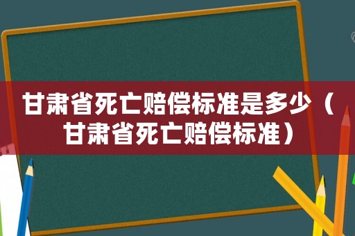 甘肅省死亡賠償標(biāo)準(zhǔn)是多少（甘肅省死亡賠償標(biāo)準(zhǔn)）