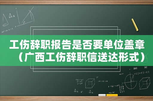 工傷辭職報(bào)告是否要單位蓋章（廣西工傷辭職信送達(dá)形式）