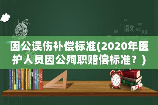 因公誤傷補(bǔ)償標(biāo)準(zhǔn)(2020年醫(yī)護(hù)人員因公殉職賠償標(biāo)準(zhǔn)？)