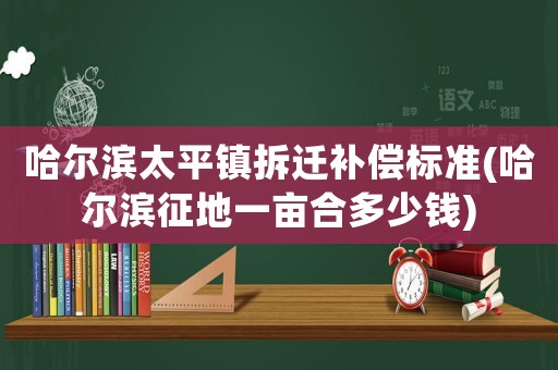 哈爾濱太平鎮(zhèn)拆遷補償標準(哈爾濱征地一畝合多少錢)