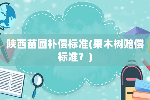 陜西苗圃補(bǔ)償標(biāo)準(zhǔn)(果木樹(shù)賠償標(biāo)準(zhǔn)？)