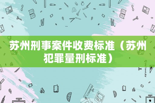 蘇州刑事案件收費標(biāo)準(zhǔn)（蘇州犯罪量刑標(biāo)準(zhǔn)）