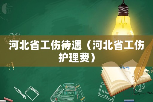 河北省工傷待遇（河北省工傷護(hù)理費(fèi)）
