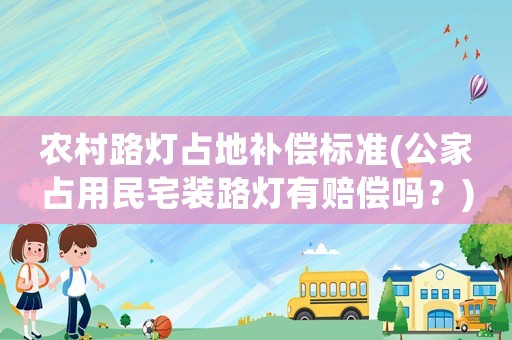 農(nóng)村路燈占地補(bǔ)償標(biāo)準(zhǔn)(公家占用民宅裝路燈有賠償嗎？)