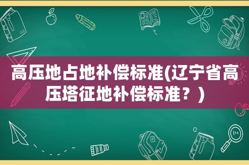 高壓地占地補(bǔ)償標(biāo)準(zhǔn)(遼寧省高壓塔征地補(bǔ)償標(biāo)準(zhǔn)？)