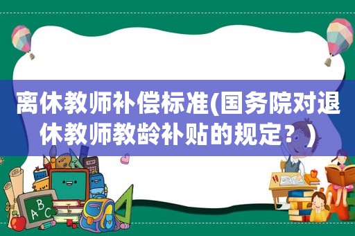 離休教師補償標準(國務(wù)院對退休教師教齡補貼的規(guī)定？)