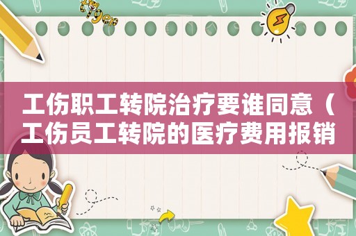 工傷職工轉(zhuǎn)院治療要誰同意（工傷員工轉(zhuǎn)院的醫(yī)療費用報銷）