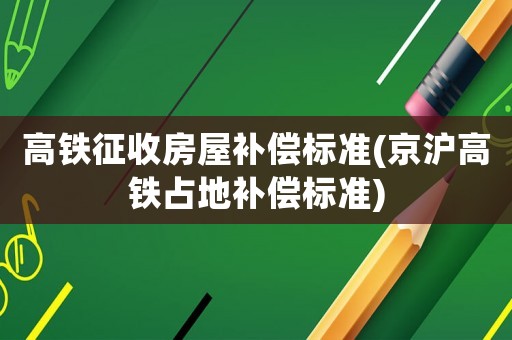 高鐵征收房屋補(bǔ)償標(biāo)準(zhǔn)(京滬高鐵占地補(bǔ)償標(biāo)準(zhǔn))