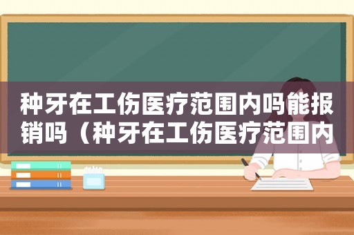 種牙在工傷醫(yī)療范圍內(nèi)嗎能報銷嗎（種牙在工傷醫(yī)療范圍內(nèi)嗎）