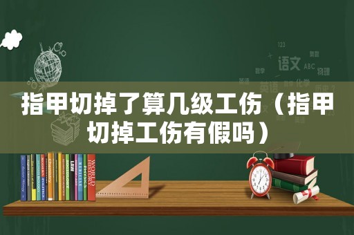 指甲切掉了算幾級(jí)工傷（指甲切掉工傷有假嗎）