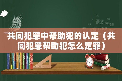 共同犯罪中幫助犯的認(rèn)定（共同犯罪幫助犯怎么定罪）