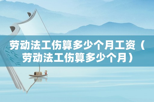 勞動法工傷算多少個月工資（勞動法工傷算多少個月）
