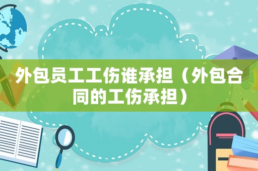 外包員工工傷誰承擔（外包合同的工傷承擔）