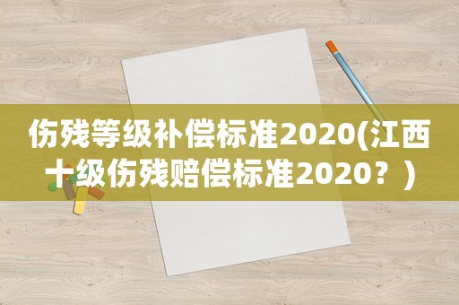傷殘等級(jí)補(bǔ)償標(biāo)準(zhǔn)2020(江西十級(jí)傷殘賠償標(biāo)準(zhǔn)2020？)
