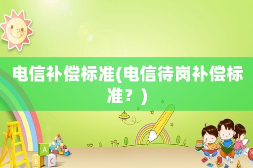 電信補(bǔ)償標(biāo)準(zhǔn)(電信待崗補(bǔ)償標(biāo)準(zhǔn)？)