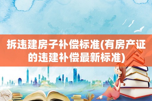 拆違建房子補(bǔ)償標(biāo)準(zhǔn)(有房產(chǎn)證的違建補(bǔ)償最新標(biāo)準(zhǔn))