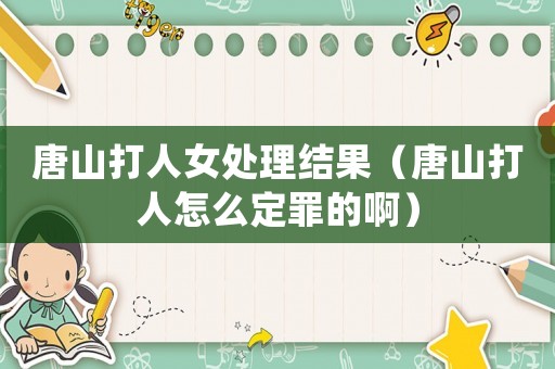 唐山打人女處理結(jié)果（唐山打人怎么定罪的啊）