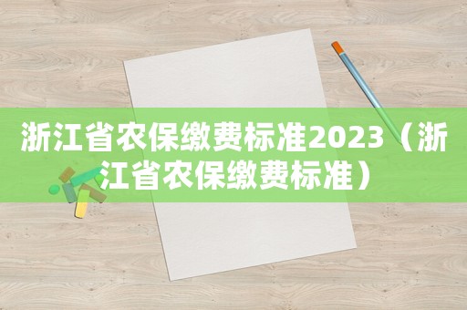 浙江省農(nóng)保繳費(fèi)標(biāo)準(zhǔn)2023（浙江省農(nóng)保繳費(fèi)標(biāo)準(zhǔn)）
