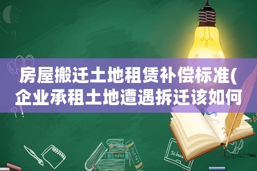 房屋搬遷土地租賃補償標準(企業(yè)承租土地遭遇拆遷該如何爭取征地補償？)