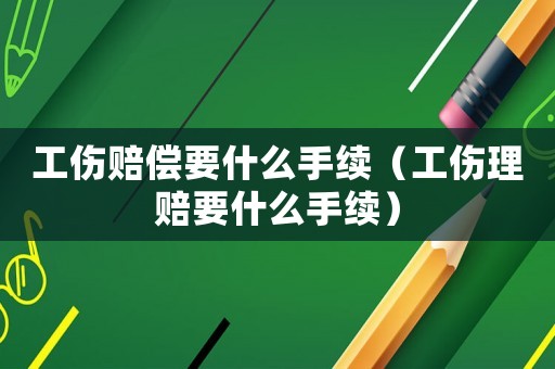 工傷賠償要什么手續(xù)（工傷理賠要什么手續(xù)）
