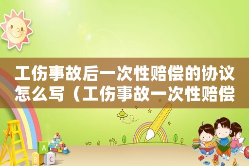工傷事故后一次性賠償?shù)膮f(xié)議怎么寫（工傷事故一次性賠償協(xié)議）