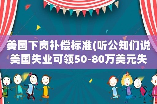 美國下崗補(bǔ)償標(biāo)準(zhǔn)(聽公知們說美國失業(yè)可領(lǐng)50-80萬美元失業(yè)補(bǔ)助到退休，真假？)
