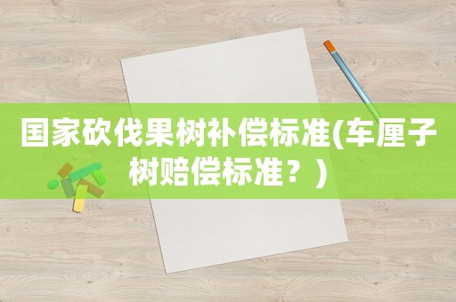 國家砍伐果樹補償標(biāo)準(zhǔn)(車?yán)遄訕滟r償標(biāo)準(zhǔn)？)