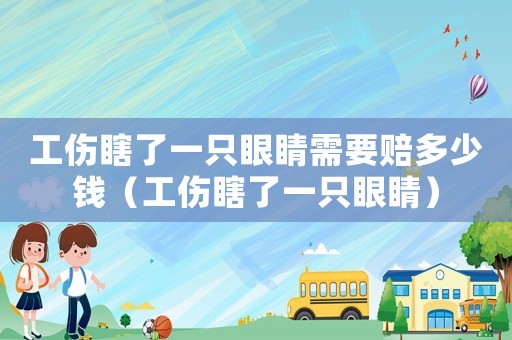 工傷瞎了一只眼睛需要賠多少錢(qián)（工傷瞎了一只眼睛）
