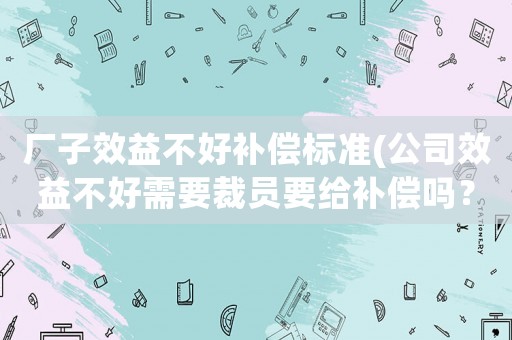 廠子效益不好補(bǔ)償標(biāo)準(zhǔn)(公司效益不好需要裁員要給補(bǔ)償嗎？)