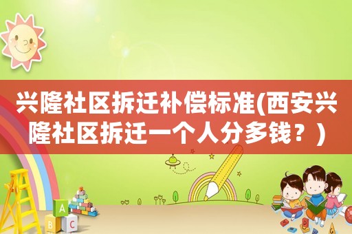 興隆社區(qū)拆遷補償標準(西安興隆社區(qū)拆遷一個人分多錢？)