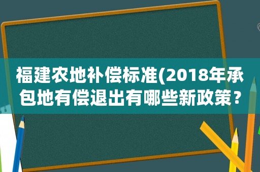 福建農(nóng)地補償標(biāo)準(zhǔn)(2018年承包地有償退出有哪些新政策？)