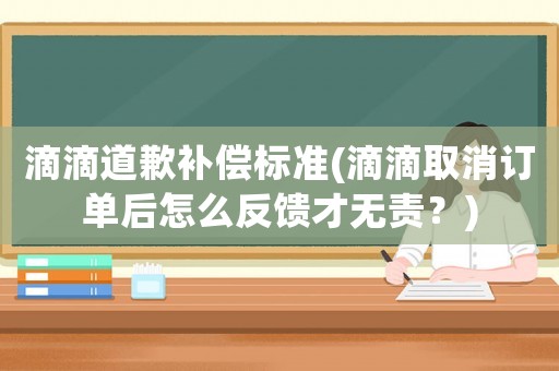 滴滴道歉補償標(biāo)準(zhǔn)(滴滴取消訂單后怎么反饋才無責(zé)？)