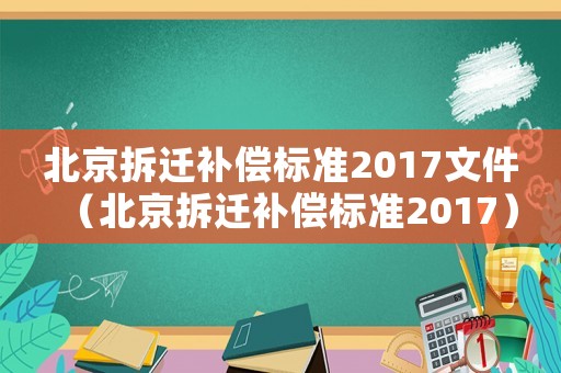北京拆遷補(bǔ)償標(biāo)準(zhǔn)2017文件（北京拆遷補(bǔ)償標(biāo)準(zhǔn)2017）