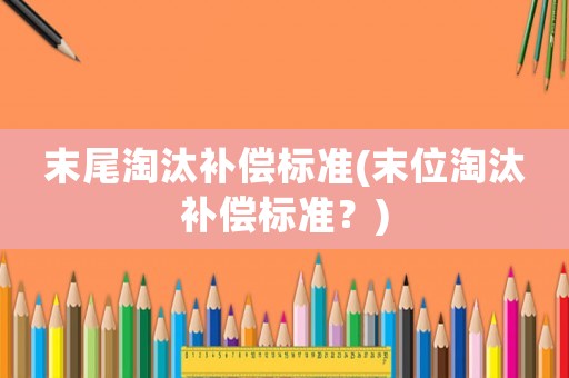 末尾淘汰補(bǔ)償標(biāo)準(zhǔn)(末位淘汰補(bǔ)償標(biāo)準(zhǔn)？)