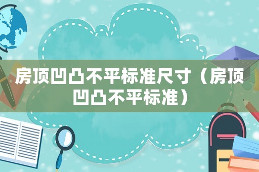 房頂凹凸不平標(biāo)準(zhǔn)尺寸（房頂凹凸不平標(biāo)準(zhǔn)）