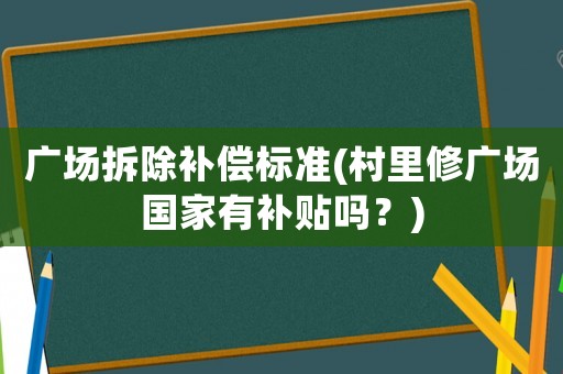 廣場拆除補(bǔ)償標(biāo)準(zhǔn)(村里修廣場國家有補(bǔ)貼嗎？)